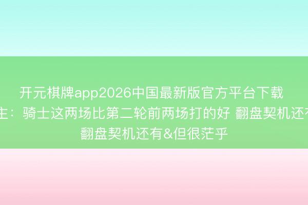开元棋牌app2026中国最新版官方平台下载 媒体东说念主：骑士这两场比第二轮前两场打的好 翻盘契机还有&但很茫乎