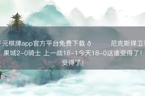 开元棋牌app官方平台免费下载 🍎尼克斯捍卫苹果城2-0骑士 上一战18-1今天18-0这谁受得了！