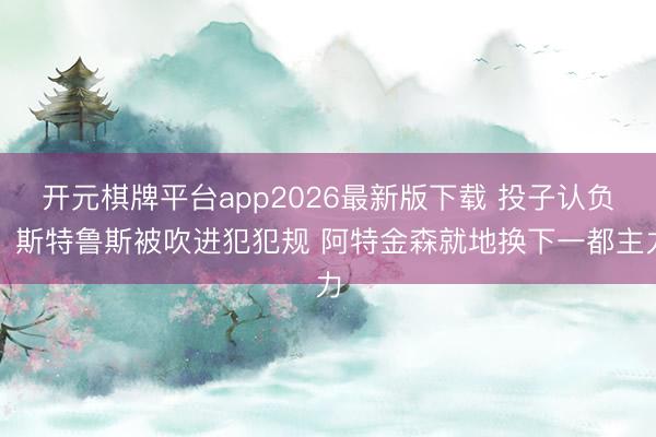 开元棋牌平台app2026最新版下载 投子认负！斯特鲁斯被吹进犯犯规 阿特金森就地换下一都主力
