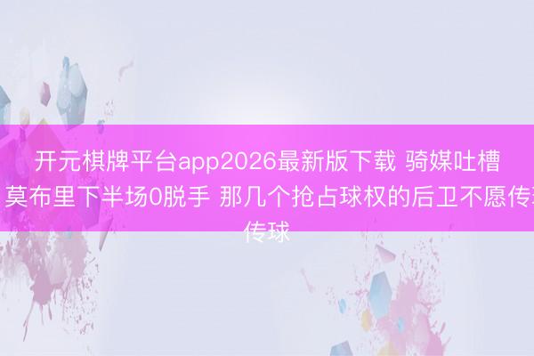 开元棋牌平台app2026最新版下载 骑媒吐槽：莫布里下半场0脱手 那几个抢占球权的后卫不愿传球