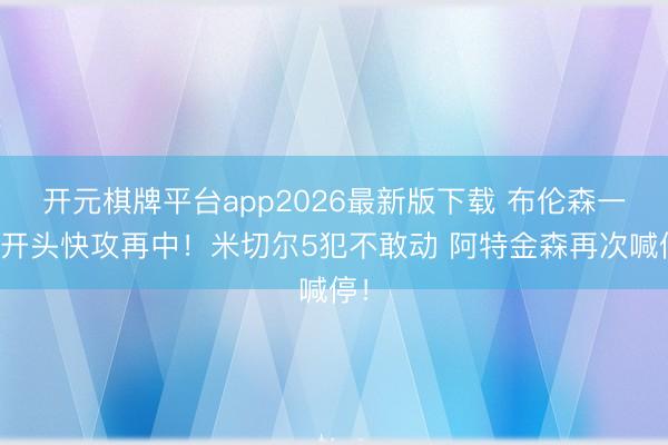开元棋牌平台app2026最新版下载 布伦森一头开头快攻再中！米切尔5犯不敢动 阿特金森再次喊停！
