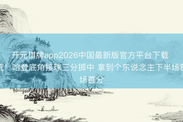 开元棋牌app2026中国最新版官方平台下载 破荒！哈登底角接球三分掷中 拿到个东说念主下半场首分