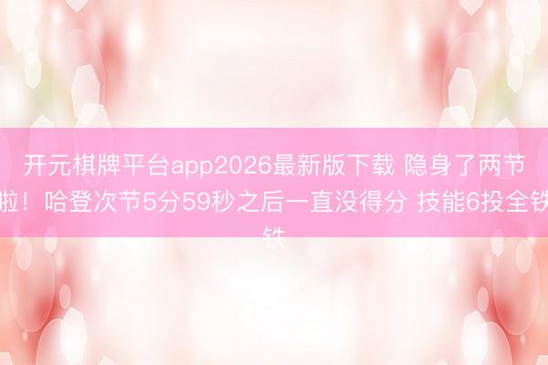 开元棋牌平台app2026最新版下载 隐身了两节啦！哈登次节5分59秒之后一直没得分 技能6投全铁