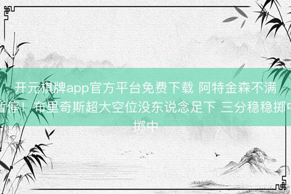 开元棋牌app官方平台免费下载 阿特金森不满暂停！布里奇斯超大空位没东说念足下 三分稳稳掷中