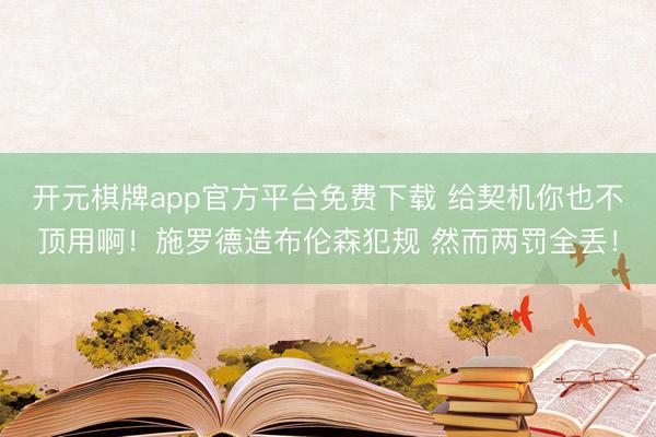 开元棋牌app官方平台免费下载 给契机你也不顶用啊！施罗德造布伦森犯规 然而两罚全丢！
