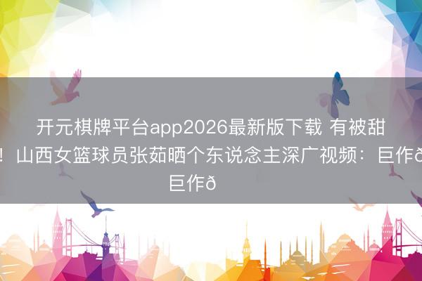 开元棋牌平台app2026最新版下载 有被甜到了！山西女篮球员张茹晒个东说念主深广视频：巨作😏