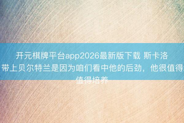 开元棋牌平台app2026最新版下载 斯卡洛尼：带上贝尔特兰是因为咱们看中他的后劲，他很值得培养