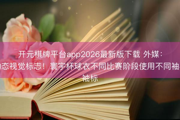 开元棋牌平台app2026最新版下载 外媒：动态视觉标志！寰宇杯球衣不同比赛阶段使用不同袖标