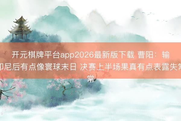 开元棋牌平台app2026最新版下载 曹阳：输印尼后有点像寰球末日 决赛上半场果真有点表露失常