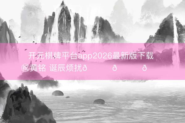 开元棋牌平台app2026最新版下载 ㊗黄铭 诞辰烦扰🎂🎂🎂