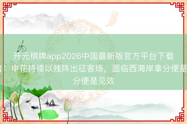 开元棋牌app2026中国最新版官方平台下载 记者：申花持续以残阵出征客场，面临西海岸拿分便是见效