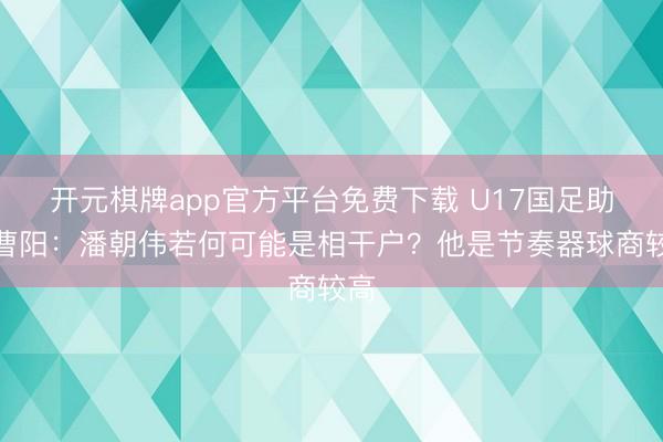 开元棋牌app官方平台免费下载 U17国足助教曹阳：潘朝伟若何可能是相干户？他是节奏器球商较高