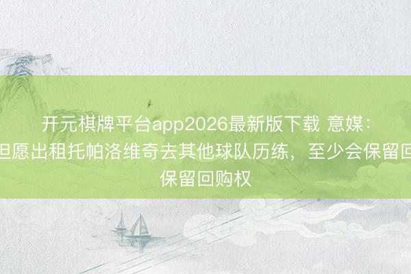 开元棋牌平台app2026最新版下载 意媒：国米但愿出租托帕洛维奇去其他球队历练，至少会保留回购权