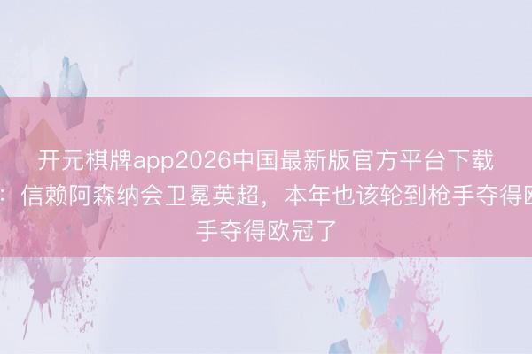 开元棋牌app2026中国最新版官方平台下载 卡努：信赖阿森纳会卫冕英超，本年也该轮到枪手夺得欧冠了