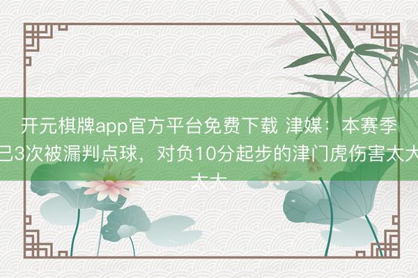 开元棋牌app官方平台免费下载 津媒：本赛季已3次被漏判点球，对负10分起步的津门虎伤害太大