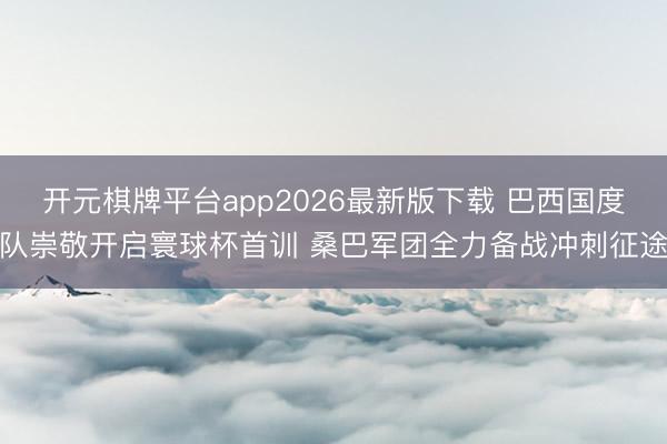开元棋牌平台app2026最新版下载 巴西国度队崇敬开启寰球杯首训 桑巴军团全力备战冲刺征途