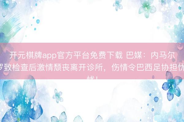 开元棋牌app官方平台免费下载 巴媒：内马尔罗致检查后激情颓丧离开诊所，伤情令巴西足协担忧！