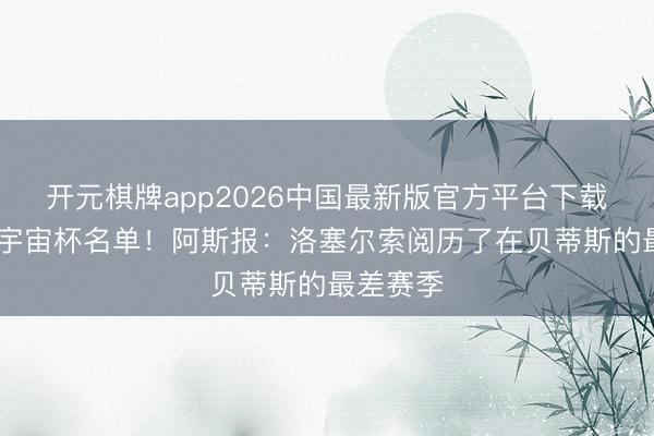 开元棋牌app2026中国最新版官方平台下载 仍入选宇宙杯名单！阿斯报：洛塞尔索阅历了在贝蒂斯的最差赛季