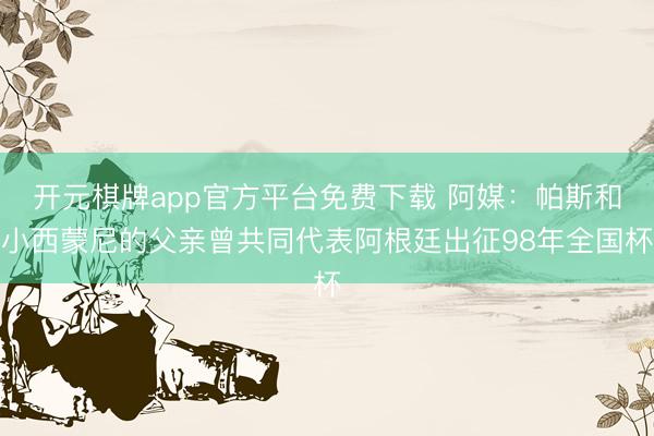 开元棋牌app官方平台免费下载 阿媒：帕斯和小西蒙尼的父亲曾共同代表阿根廷出征98年全国杯