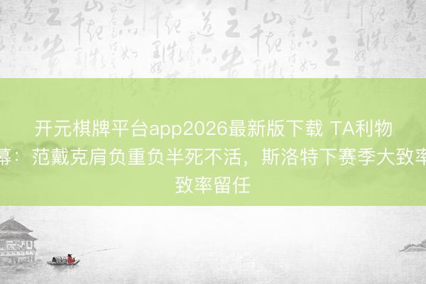 开元棋牌平台app2026最新版下载 TA利物浦内幕:范戴克肩负重负半死不活,斯洛特下赛季大致率留任