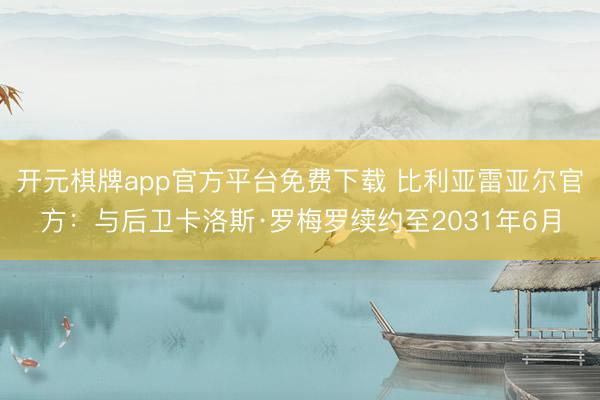 开元棋牌app官方平台免费下载 比利亚雷亚尔官方：与后卫卡洛斯·罗梅罗续约至2031年6月