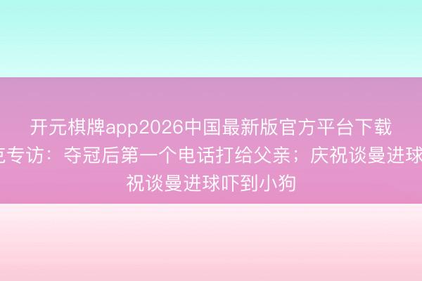 开元棋牌app2026中国最新版官方平台下载 小克伦克专访：夺冠后第一个电话打给父亲；庆祝谈曼进球吓到小狗