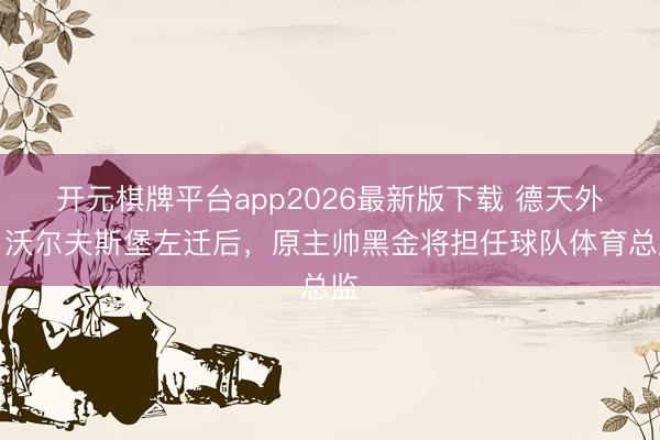 开元棋牌平台app2026最新版下载 德天外：沃尔夫斯堡左迁后，原主帅黑金将担任球队体育总监