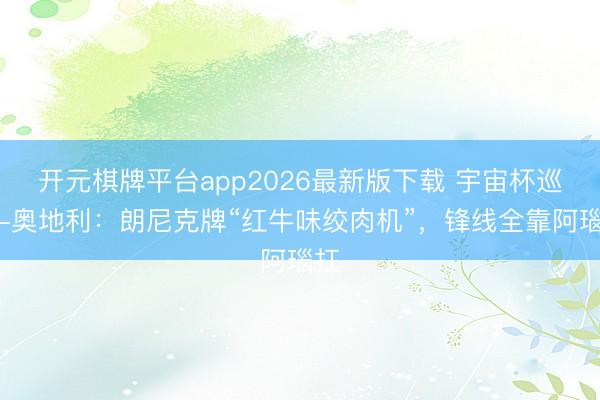 开元棋牌平台app2026最新版下载 宇宙杯巡礼-奥地利：朗尼克牌“红牛味绞肉机”，锋线全靠阿瑙扛