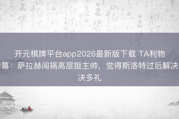开元棋牌平台app2026最新版下载 TA利物浦内幕：萨拉赫闯祸高层挺主帅，觉得斯洛特过后解决多礼