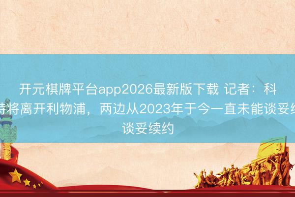 开元棋牌平台app2026最新版下载 记者：科纳特将离开利物浦，两边从2023年于今一直未能谈妥续约