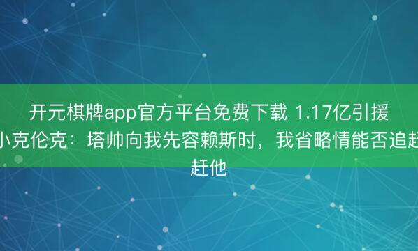 开元棋牌app官方平台免费下载 1.17亿引援！小克伦克：塔帅向我先容赖斯时，我省略情能否追赶他