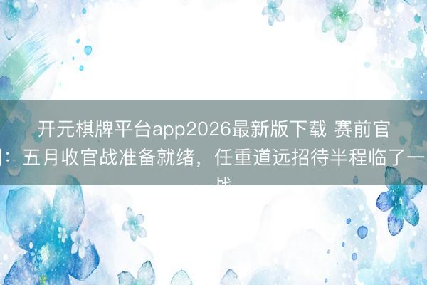 开元棋牌平台app2026最新版下载 赛前官训：五月收官战准备就绪，任重道远招待半程临了一战