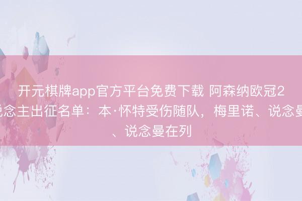 开元棋牌app官方平台免费下载 阿森纳欧冠26东说念主出征名单：本·怀特受伤随队，梅里诺、说念曼在列