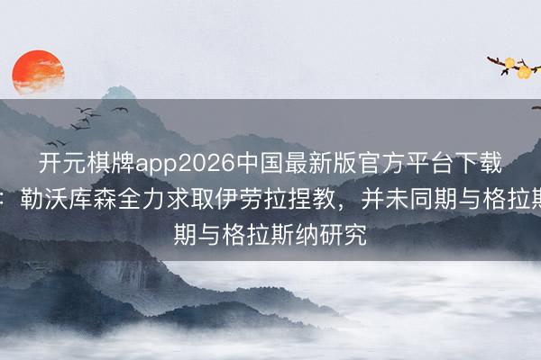 开元棋牌app2026中国最新版官方平台下载 德太空:勒沃库森全力求取伊劳拉捏教,并未同期与格拉斯纳研究