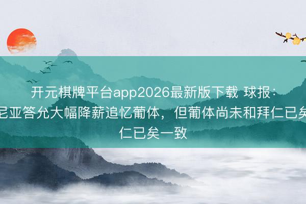 开元棋牌平台app2026最新版下载 球报：帕利尼亚答允大幅降薪追忆葡体，但葡体尚未和拜仁已矣一致