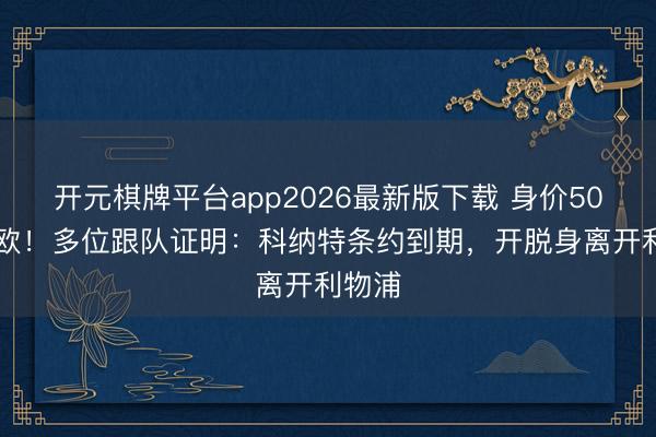 开元棋牌平台app2026最新版下载 身价5000万欧！多位跟队证明：科纳特条约到期，开脱身离开利物浦