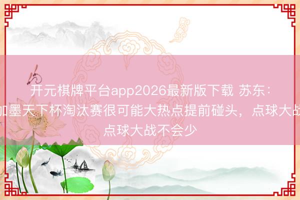开元棋牌平台app2026最新版下载 苏东：好意思加墨天下杯淘汰赛很可能大热点提前碰头，点球大战不会少