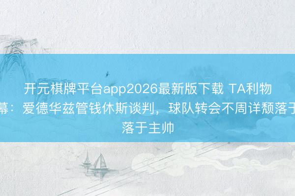 开元棋牌平台app2026最新版下载 TA利物浦内幕：爱德华兹管钱休斯谈判，球队转会不周详颓落于主帅