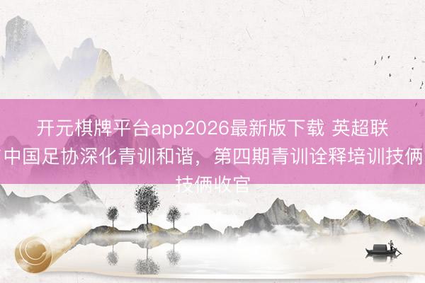 开元棋牌平台app2026最新版下载 英超联赛与中国足协深化青训和谐，第四期青训诠释培训技俩收官