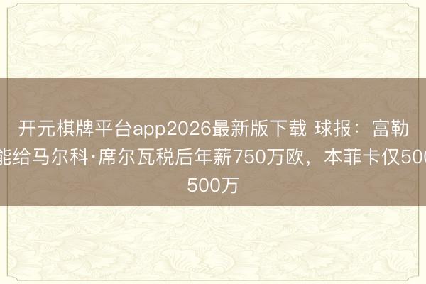 开元棋牌平台app2026最新版下载 球报：富勒姆能给马尔科·席尔瓦税后年薪750万欧，本菲卡仅500万