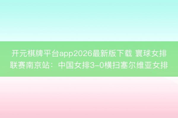 开元棋牌平台app2026最新版下载 寰球女排联赛南京站：中国女排3-0横扫塞尔维亚女排