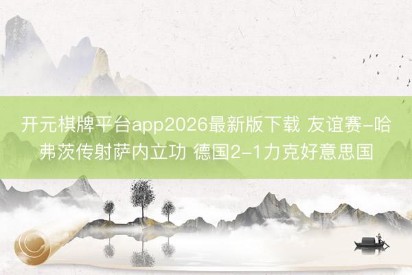 开元棋牌平台app2026最新版下载 友谊赛-哈弗茨传射萨内立功 德国2-1力克好意思国