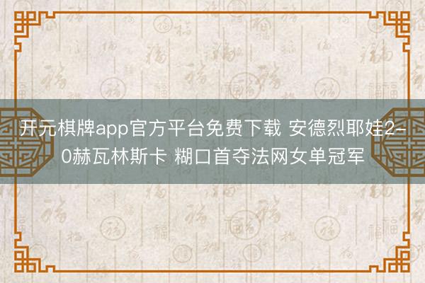 开元棋牌app官方平台免费下载 安德烈耶娃2-0赫瓦林斯卡 糊口首夺法网女单冠军
