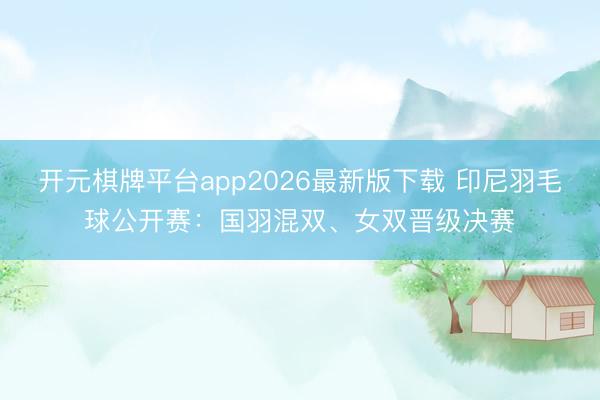 开元棋牌平台app2026最新版下载 印尼羽毛球公开赛：国羽混双、女双晋级决赛