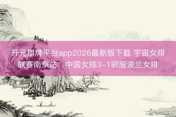 开元棋牌平台app2026最新版下载 宇宙女排联赛南京站：中国女排3-1驯服波兰女排