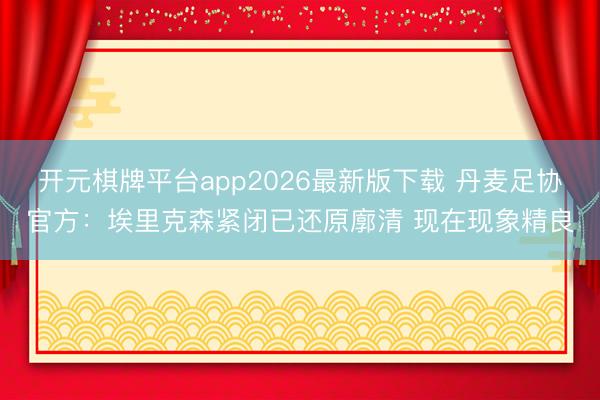 开元棋牌平台app2026最新版下载 丹麦足协官方：埃里克森紧闭已还原廓清 现在现象精良