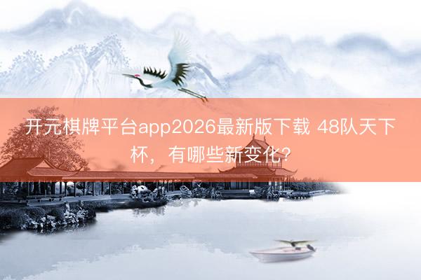 开元棋牌平台app2026最新版下载 48队天下杯，有哪些新变化？