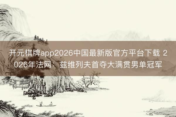 开元棋牌app2026中国最新版官方平台下载 2026年法网：兹维列夫首夺大满贯男单冠军
