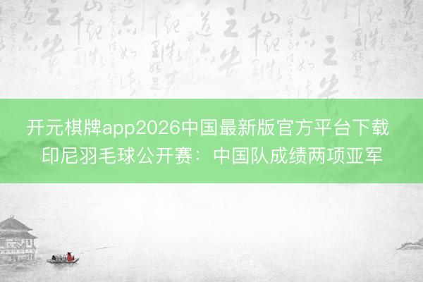 开元棋牌app2026中国最新版官方平台下载 印尼羽毛球公开赛：中国队成绩两项亚军