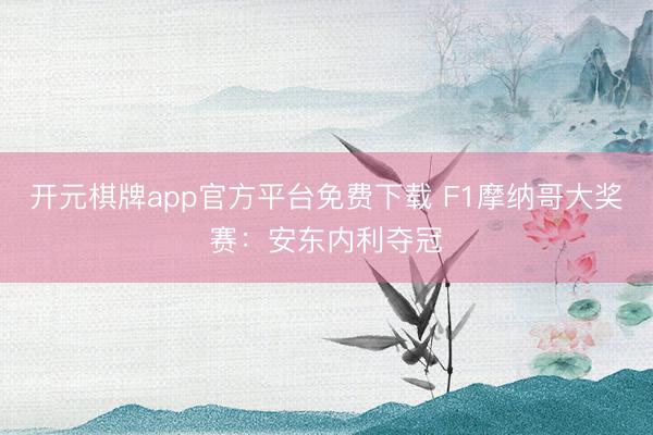 开元棋牌app官方平台免费下载 F1摩纳哥大奖赛：安东内利夺冠